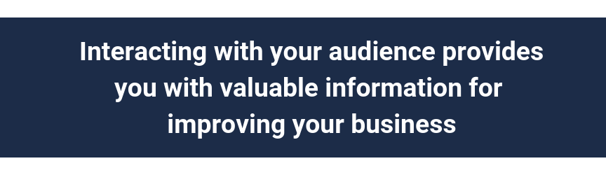 Interacting with your audience provides you with valuable information for improving your business