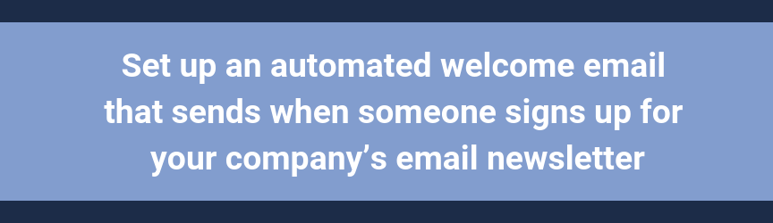 Set up an automated welcome email that sends when someone signs up for your company’s email newsletter