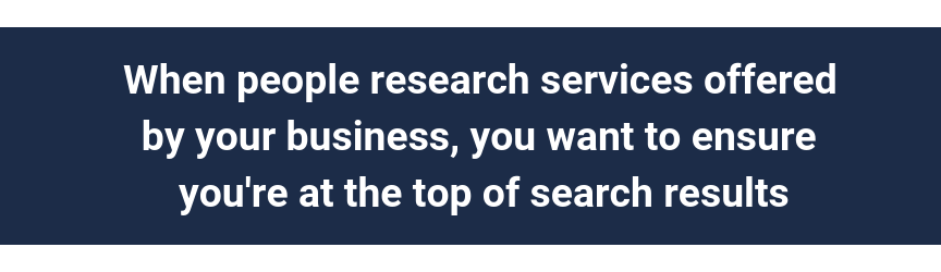 When people research services offered by your business, you want to ensure you're at the top of search results