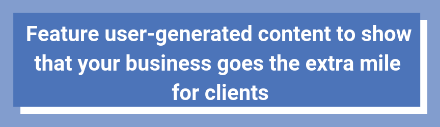 Feature user-generated content to show that your business goes the extra mile for clients