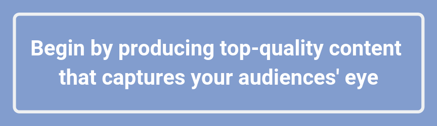 Begin by producing top-quality content that captures your audiences' eye