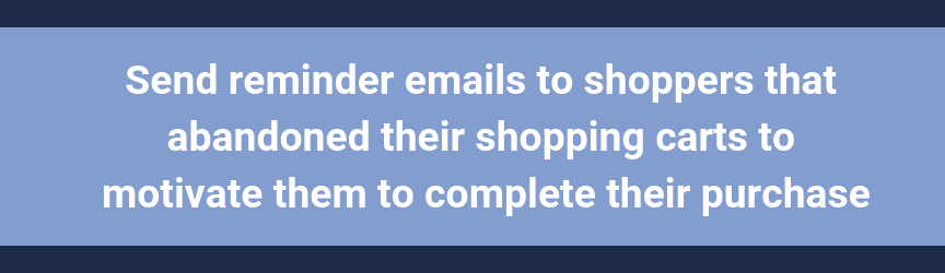 Send reminder emails to shoppers that abandoned their shopping carts to motivate them to complete their purchase