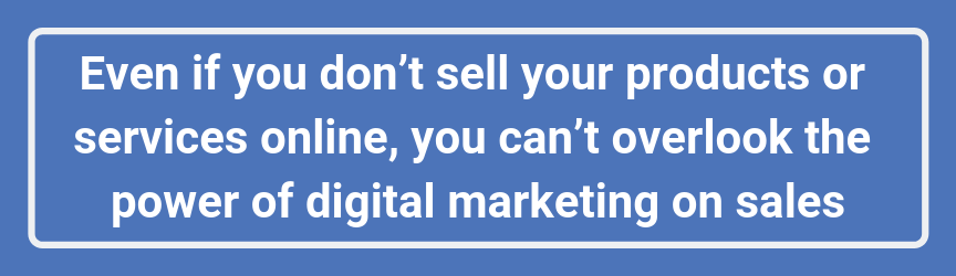 Even if you don’t sell your products or services online, you can’t overlook the power of digital marketing on sales